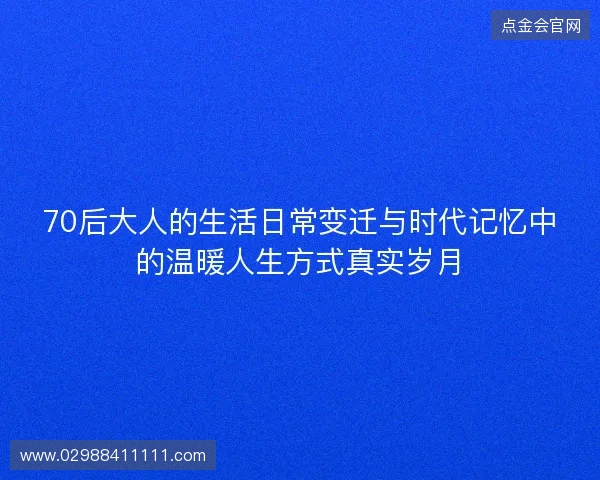 70后大人的生活日常变迁与时代记忆中的温暖人生方式真实岁月